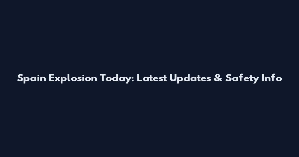 Spain Explosion Today: Latest Updates & Safety Info