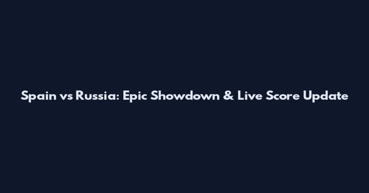 Spain vs Russia: Epic Showdown & Live Score Update