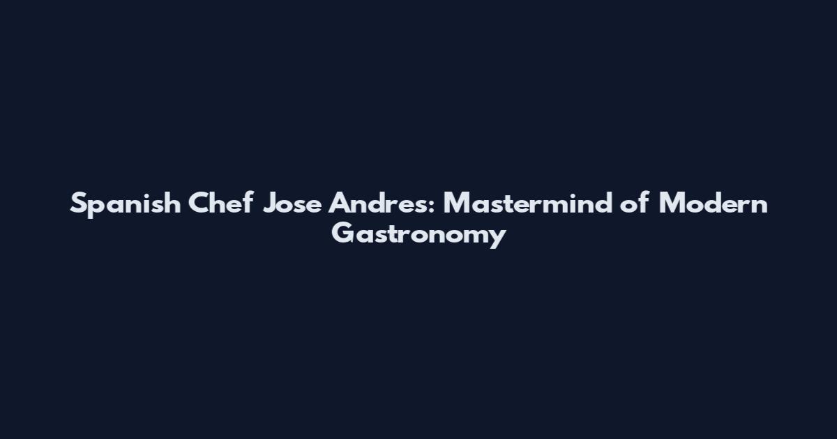 Spanish Chef Jose Andres: Mastermind of Modern Gastronomy