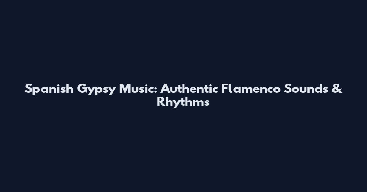 Spanish Gypsy Music: Authentic Flamenco Sounds & Rhythms