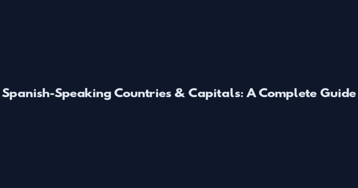 Spanish-Speaking Countries & Capitals: A Complete Guide