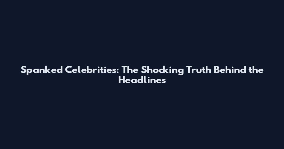 Spanked Celebrities: The Shocking Truth Behind the Headlines