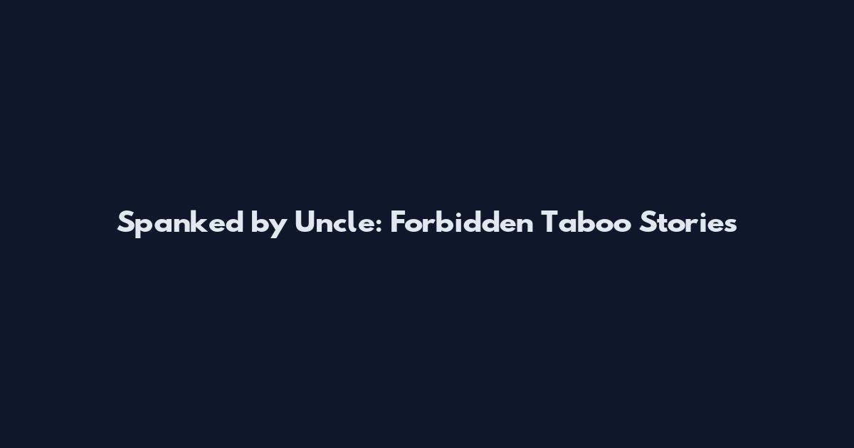 Spanked by Uncle: Forbidden Taboo Stories
