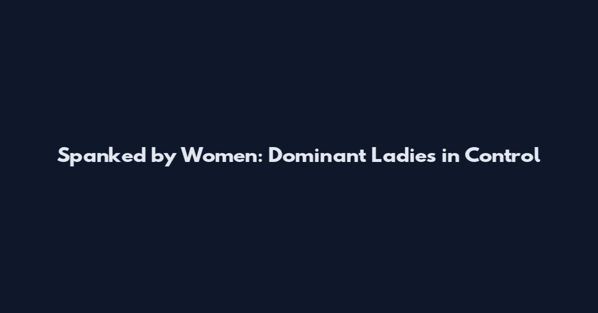 Spanked by Women: Dominant Ladies in Control