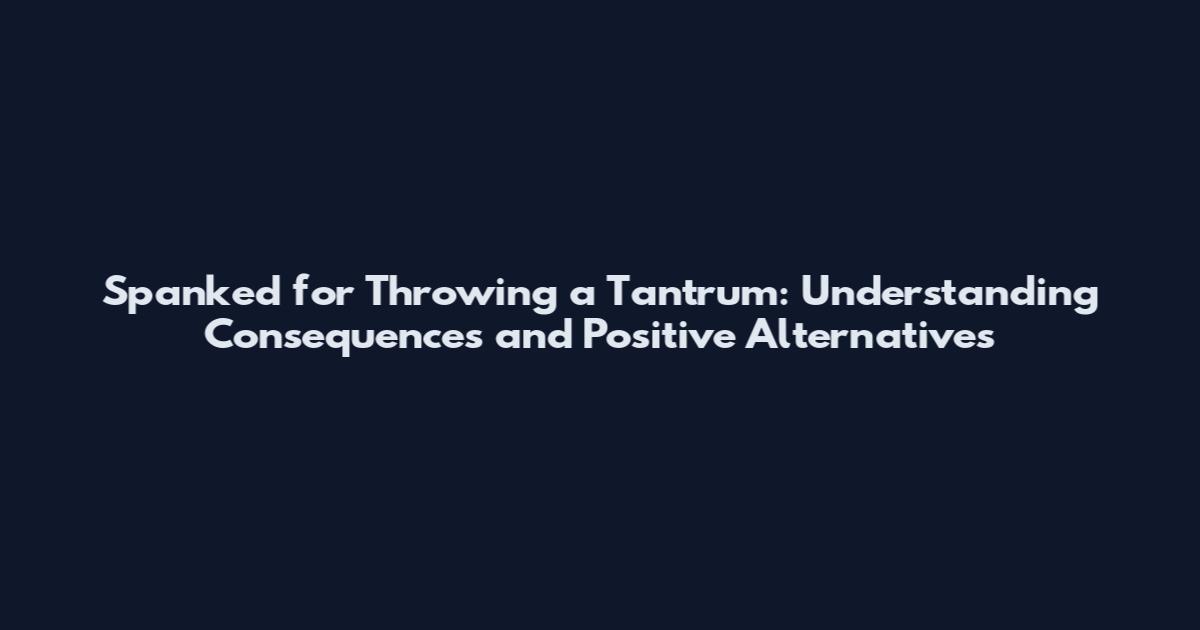 Spanked for Throwing a Tantrum: Understanding Consequences and Positive Alternatives