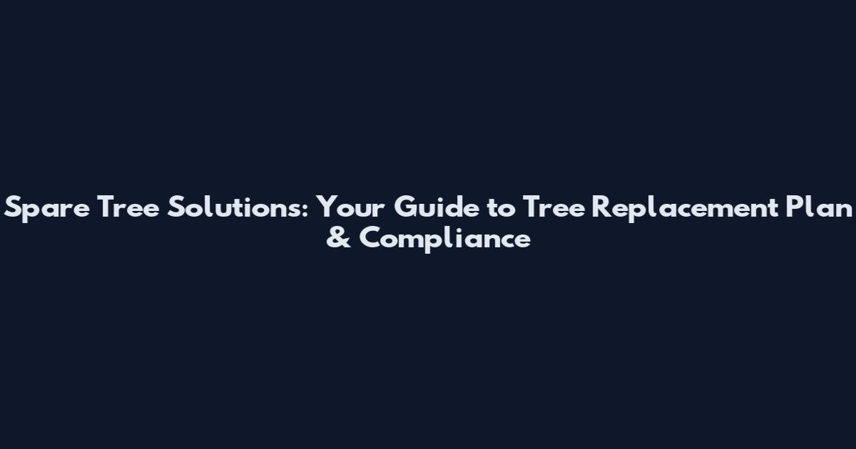 Spare Tree Solutions: Your Guide to Tree Replacement Plan & Compliance