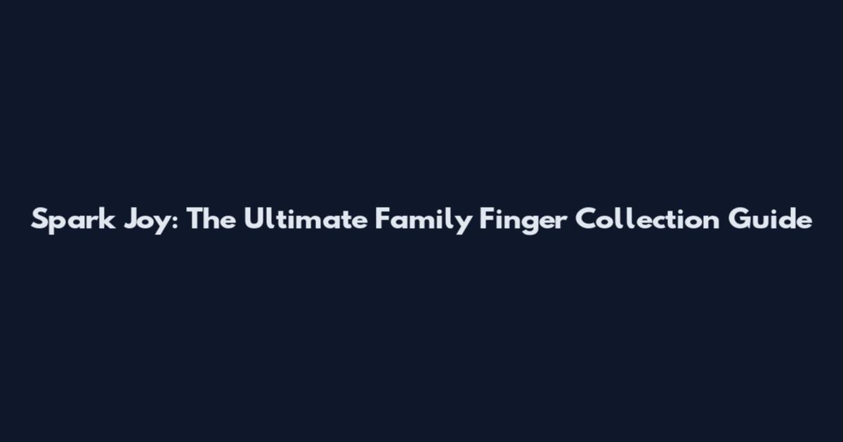 Spark Joy: The Ultimate Family Finger Collection Guide