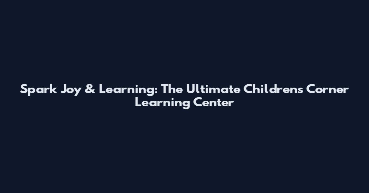 Spark Joy & Learning: The Ultimate Children's Corner Learning Center
