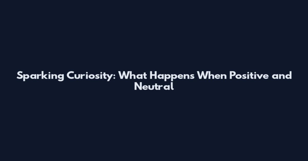 Sparking Curiosity: What Happens When Positive and Neutral