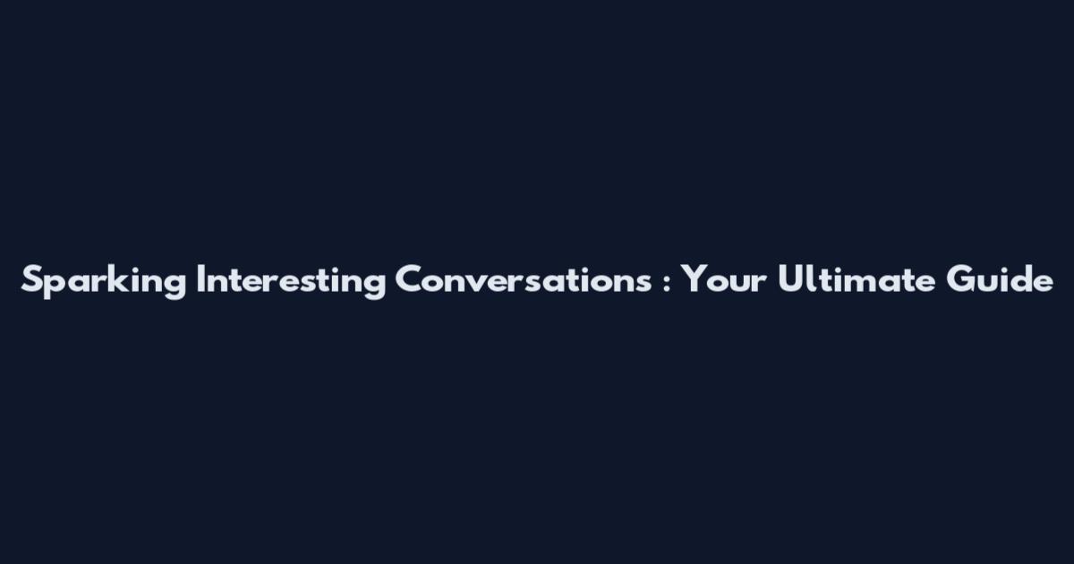Sparking Interesting Conversations : Your Ultimate Guide