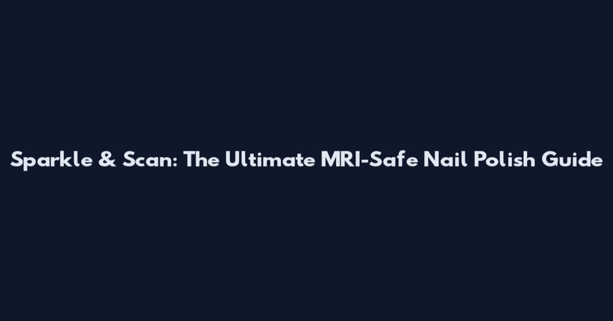Sparkle & Scan: The Ultimate MRI-Safe Nail Polish Guide