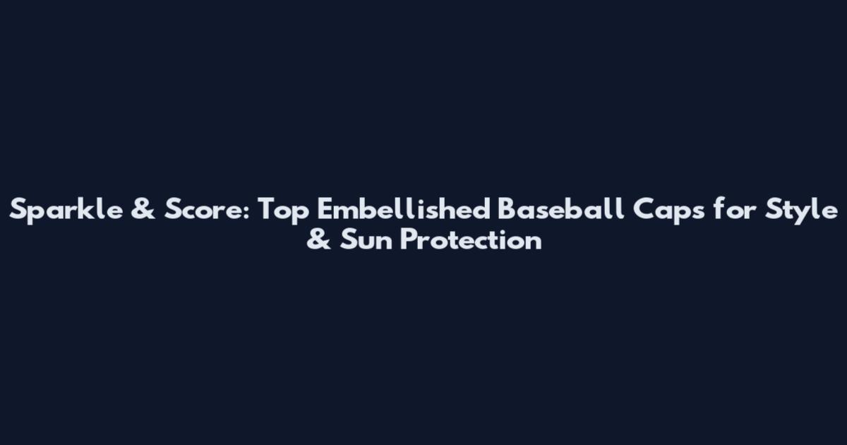 Sparkle & Score: Top Embellished Baseball Caps for Style & Sun Protection