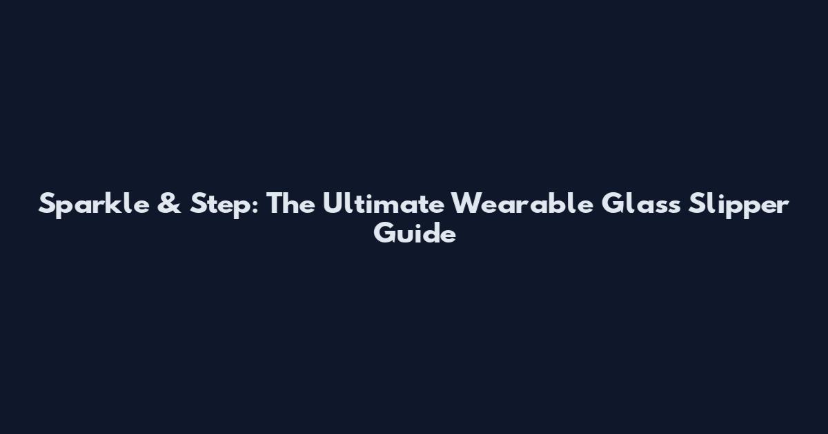 Sparkle & Step: The Ultimate Wearable Glass Slipper Guide