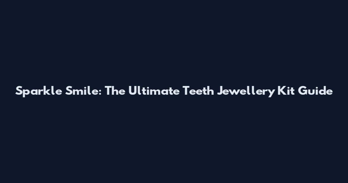 Sparkle Smile: The Ultimate Teeth Jewellery Kit Guide