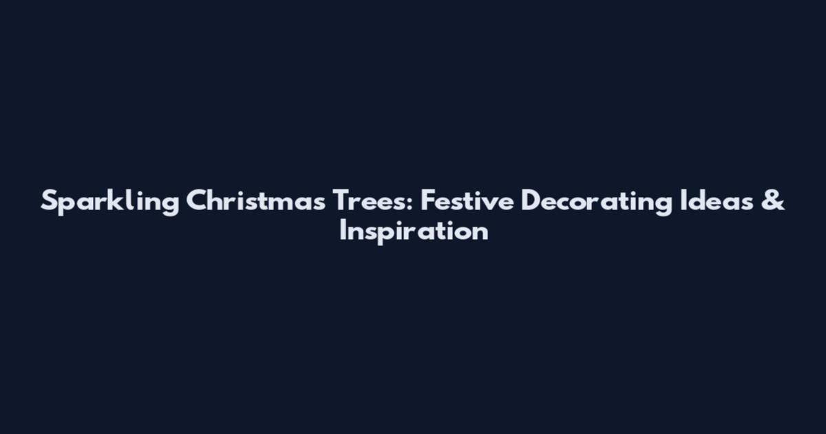 Sparkling Christmas Trees: Festive Decorating Ideas & Inspiration