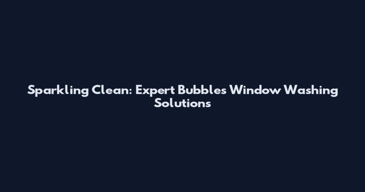 Sparkling Clean: Expert Bubbles Window Washing Solutions