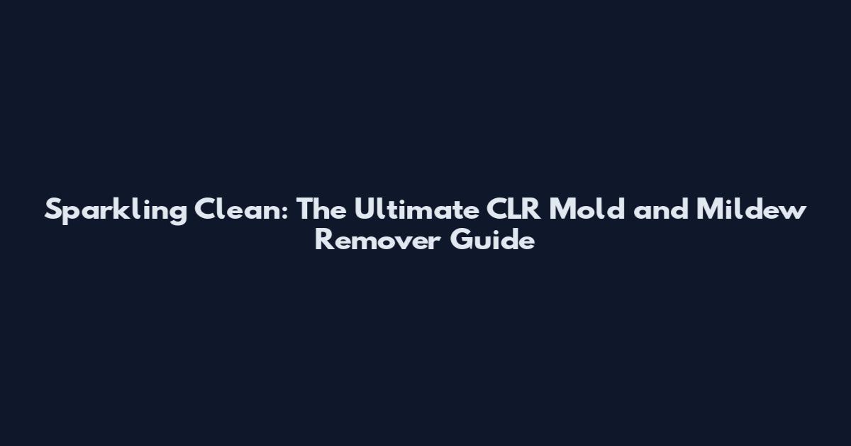 Sparkling Clean: The Ultimate CLR Mold and Mildew Remover Guide
