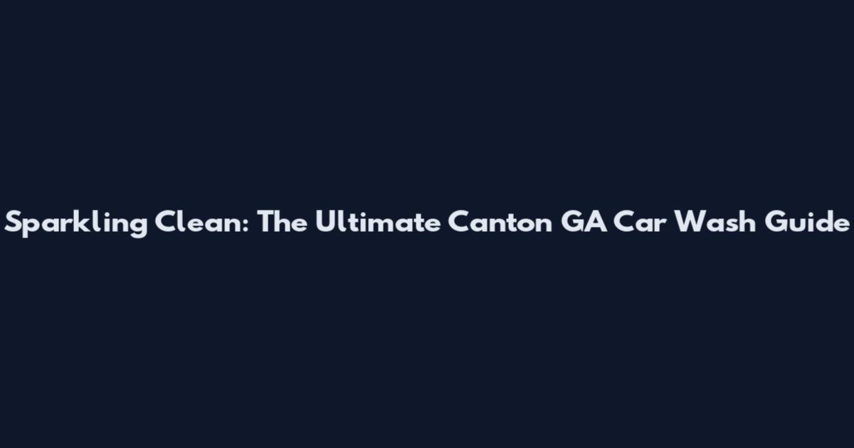 Sparkling Clean: The Ultimate Canton GA Car Wash Guide