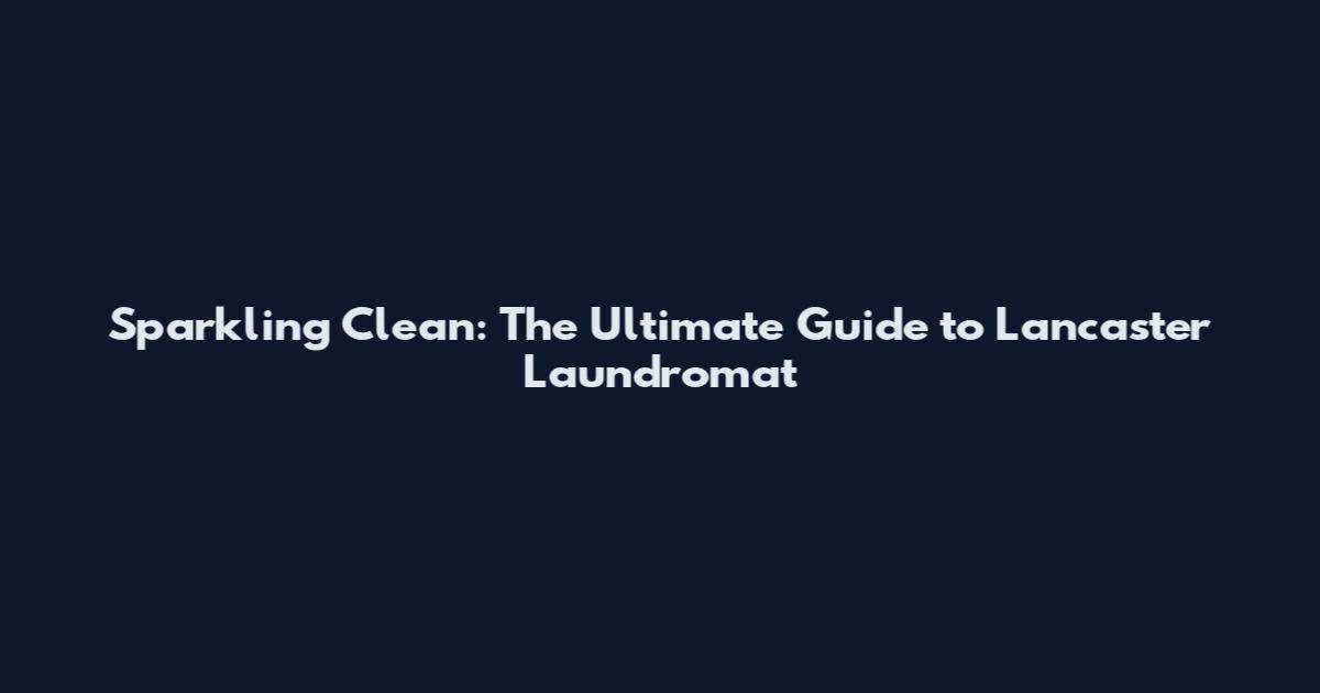 Sparkling Clean: The Ultimate Guide to Lancaster Laundromat