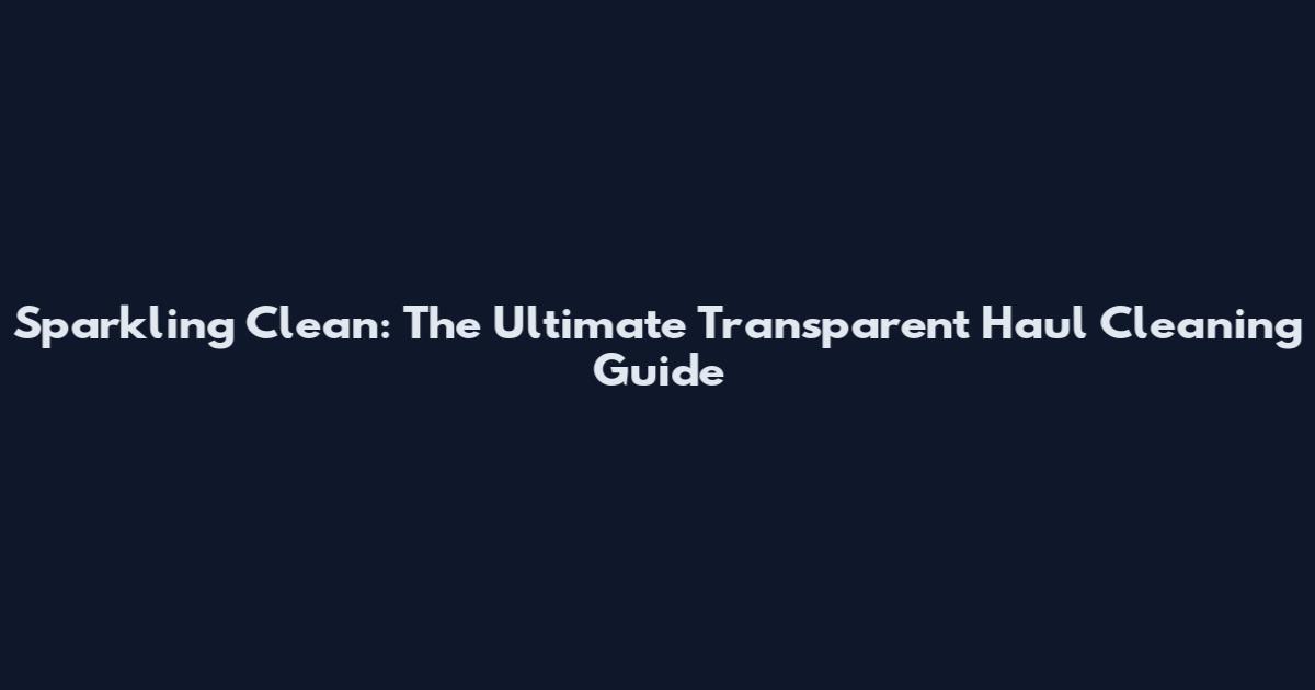 Sparkling Clean: The Ultimate Transparent Haul Cleaning Guide