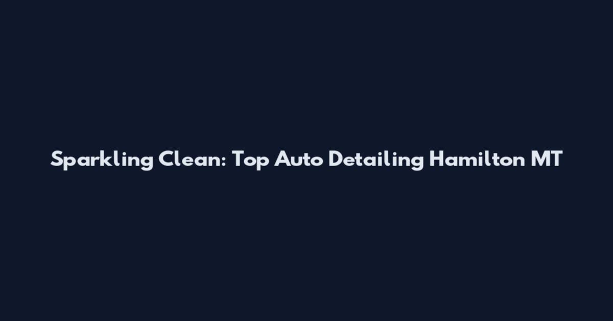 Sparkling Clean: Top Auto Detailing Hamilton MT
