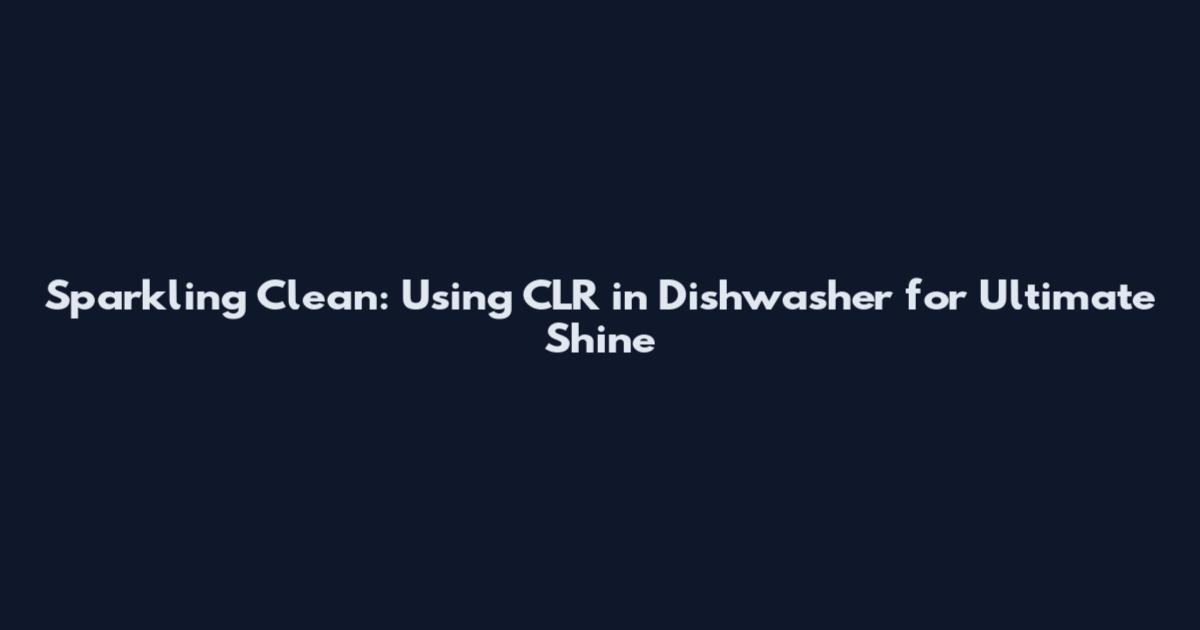 Sparkling Clean: Using CLR in Dishwasher for Ultimate Shine