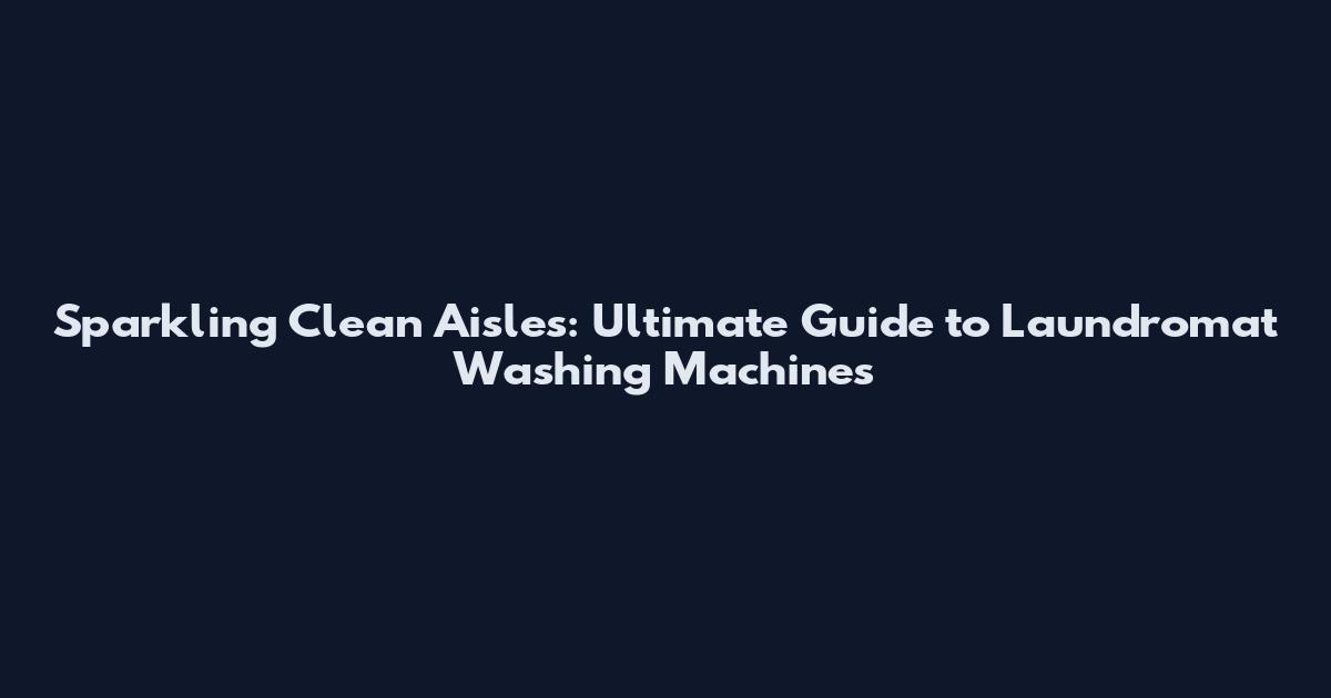 Sparkling Clean Aisles: Ultimate Guide to Laundromat Washing Machines