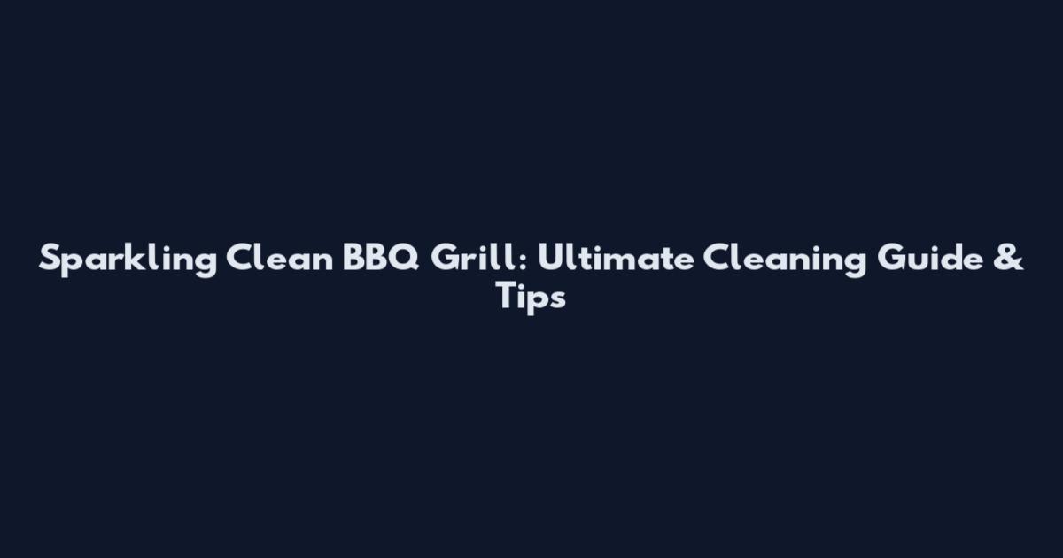 Sparkling Clean BBQ Grill: Ultimate Cleaning Guide & Tips