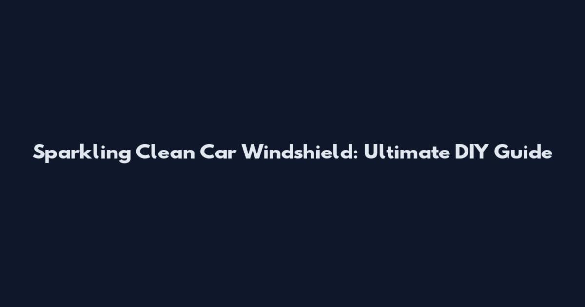 Sparkling Clean Car Windshield: Ultimate DIY Guide