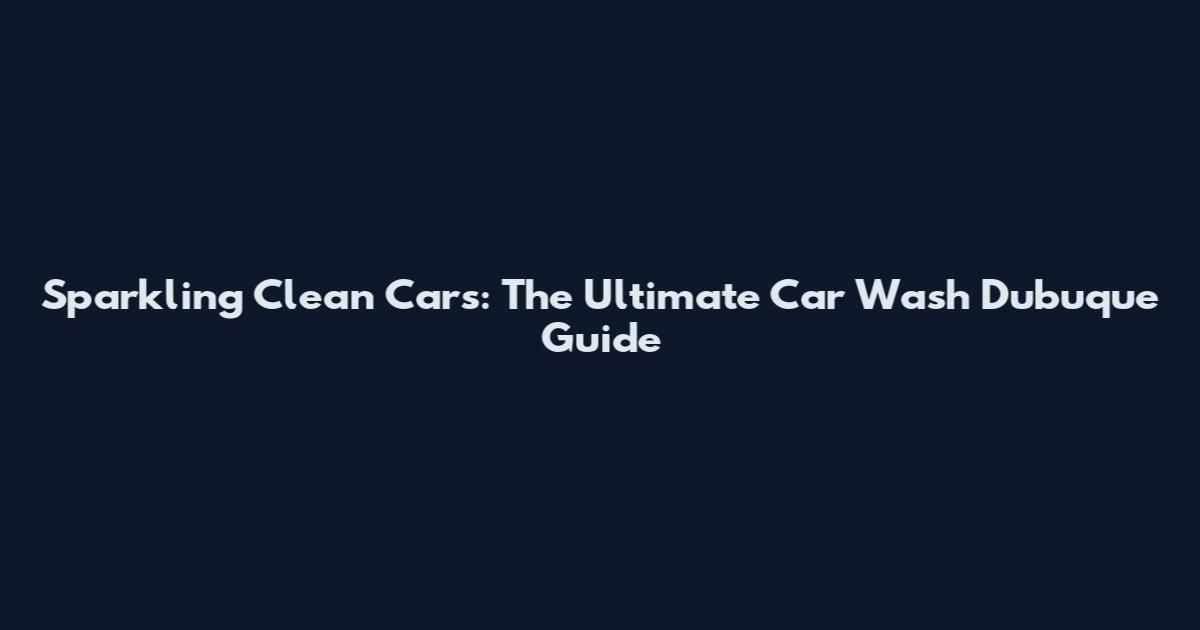 Sparkling Clean Cars: The Ultimate Car Wash Dubuque Guide