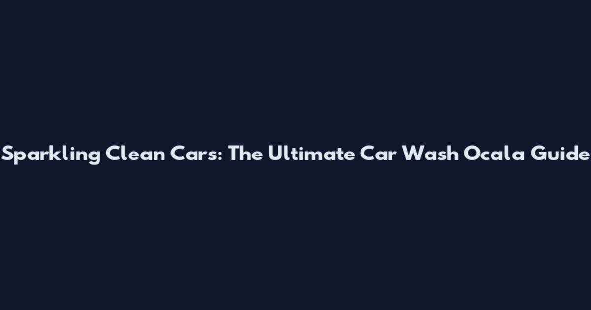 Sparkling Clean Cars: The Ultimate Car Wash Ocala Guide