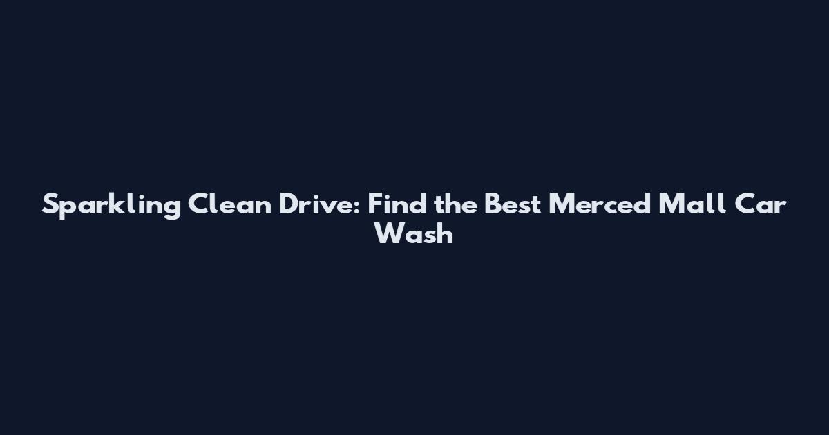 Sparkling Clean Drive: Find the Best Merced Mall Car Wash