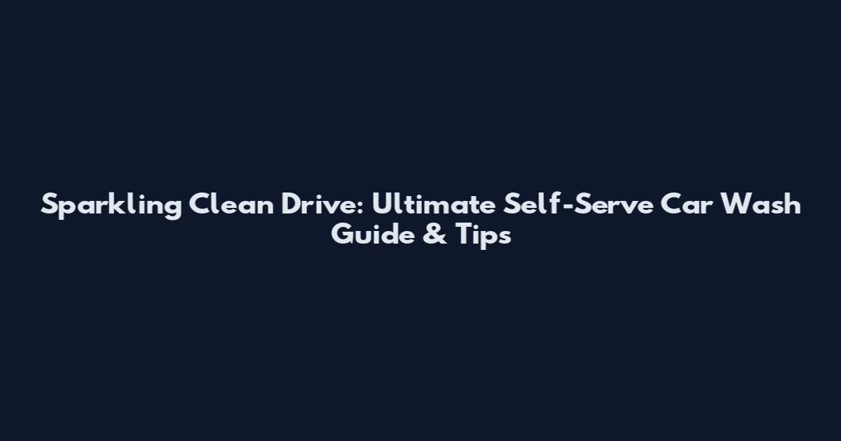 Sparkling Clean Drive: Ultimate Self-Serve Car Wash Guide & Tips