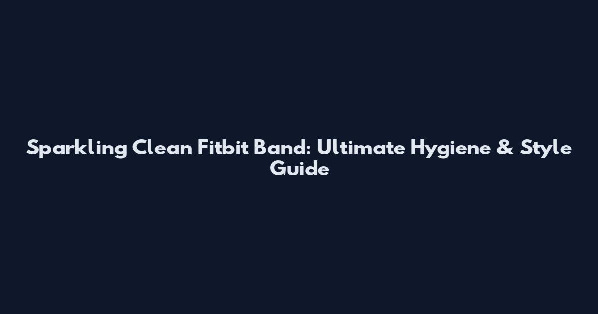 Sparkling Clean Fitbit Band: Ultimate Hygiene & Style Guide