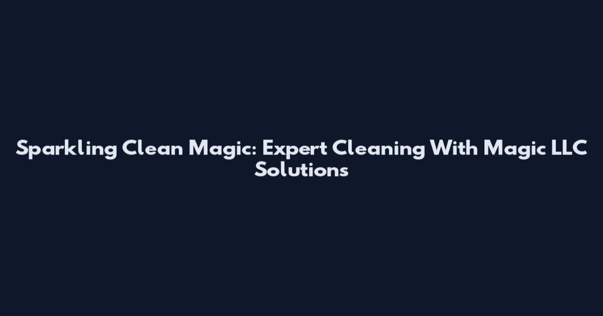 Sparkling Clean Magic: Expert Cleaning With Magic LLC Solutions