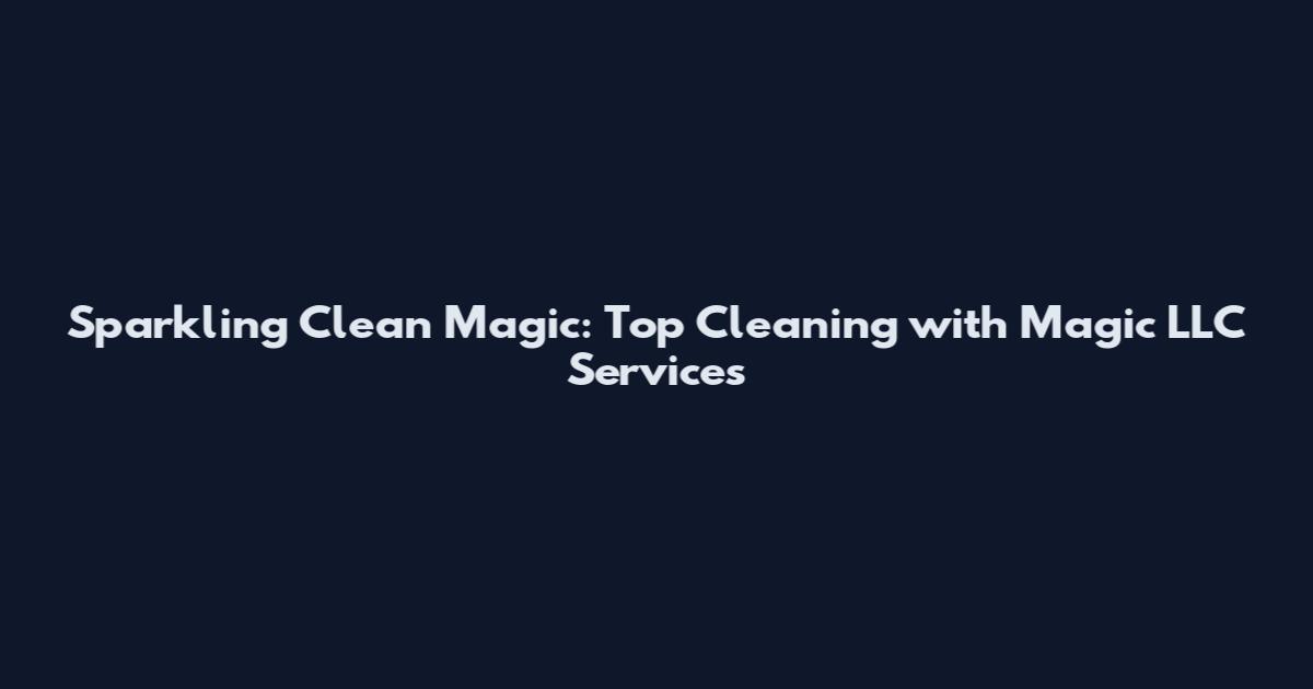 Sparkling Clean Magic: Top Cleaning with Magic LLC Services