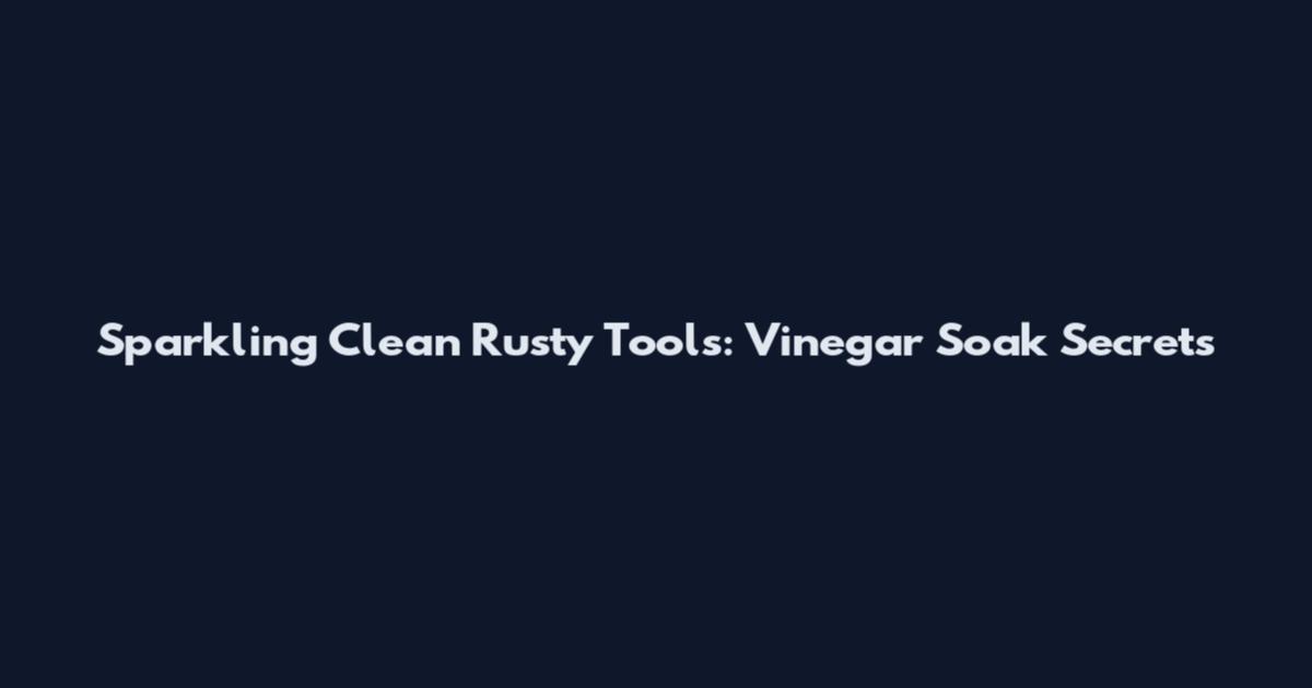 Sparkling Clean Rusty Tools: Vinegar Soak Secrets
