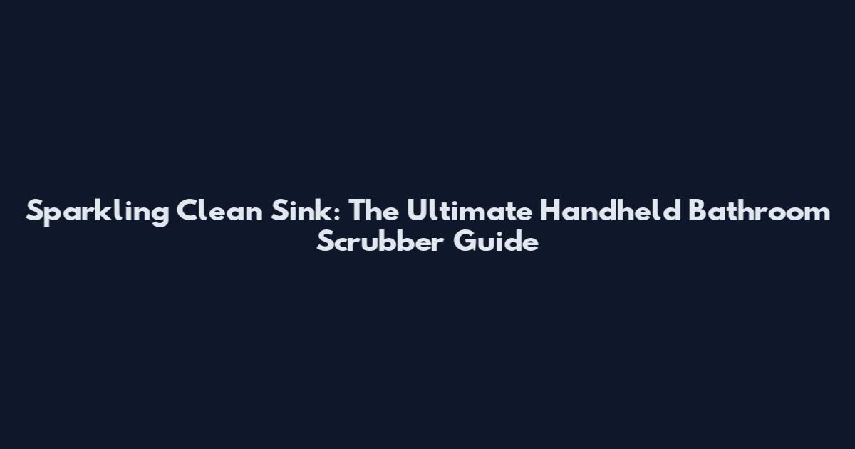 Sparkling Clean Sink: The Ultimate Handheld Bathroom Scrubber Guide