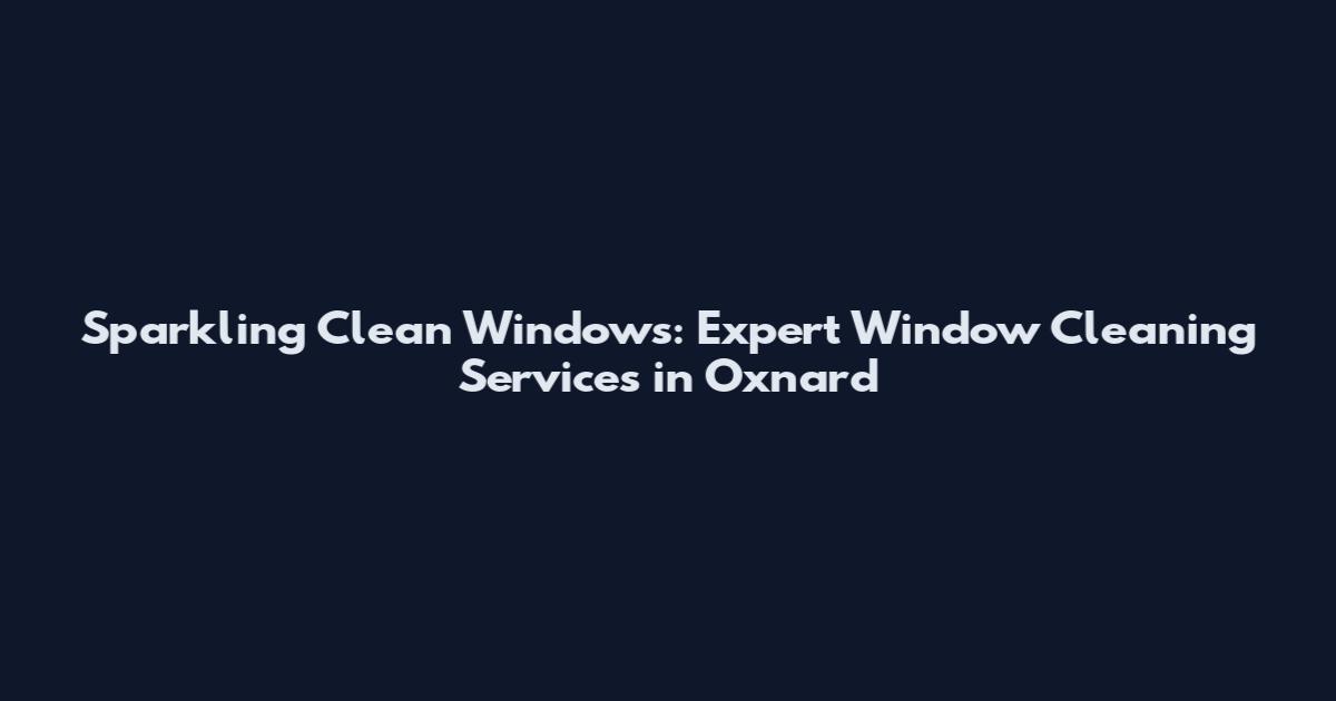 Sparkling Clean Windows: Expert Window Cleaning Services in Oxnard