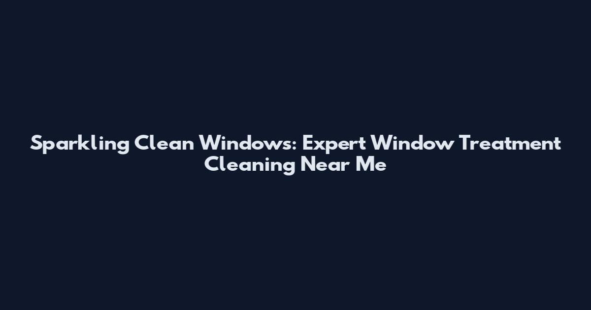 Sparkling Clean Windows: Expert Window Treatment Cleaning Near Me