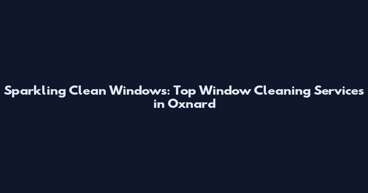 Sparkling Clean Windows: Top Window Cleaning Services in Oxnard