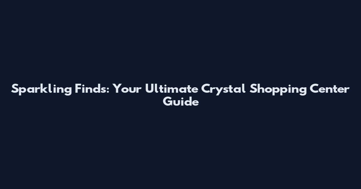 Sparkling Finds: Your Ultimate Crystal Shopping Center Guide