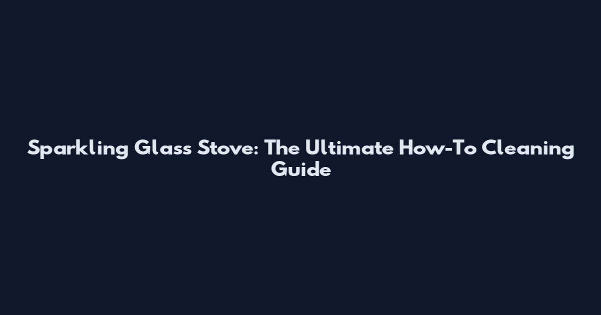 Sparkling Glass Stove: The Ultimate How-To Cleaning Guide
