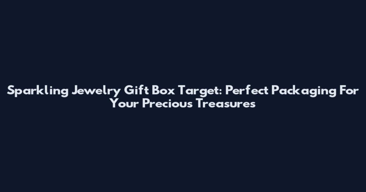 Sparkling Jewelry Gift Box Target: Perfect Packaging For Your Precious Treasures
