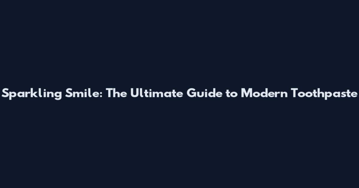 Sparkling Smile: The Ultimate Guide to Modern Toothpaste