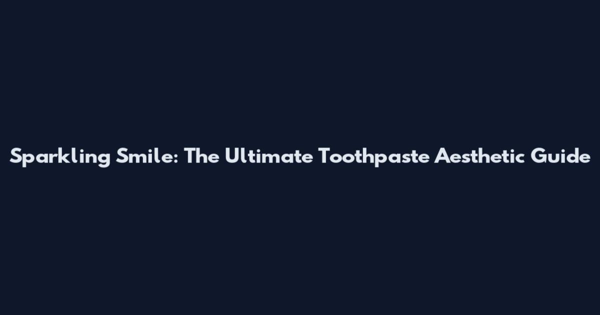 Sparkling Smile: The Ultimate Toothpaste Aesthetic Guide