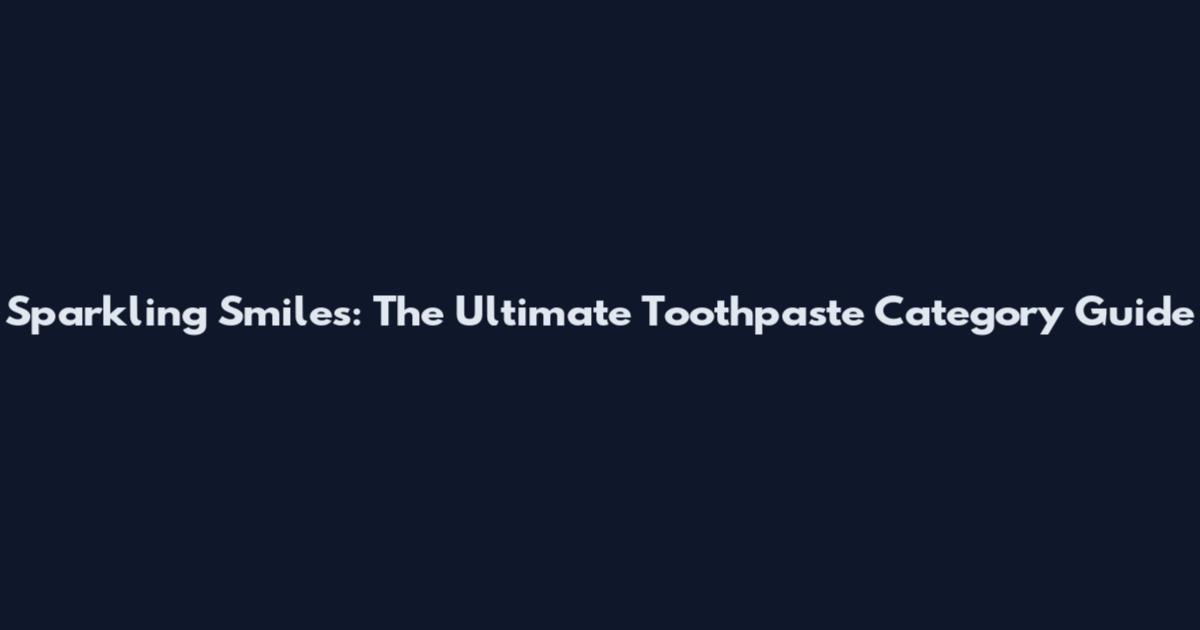 Sparkling Smiles: The Ultimate Toothpaste Category Guide