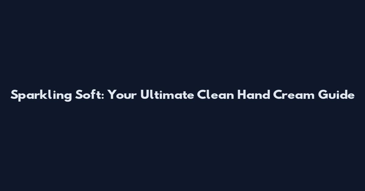 Sparkling Soft: Your Ultimate Clean Hand Cream Guide