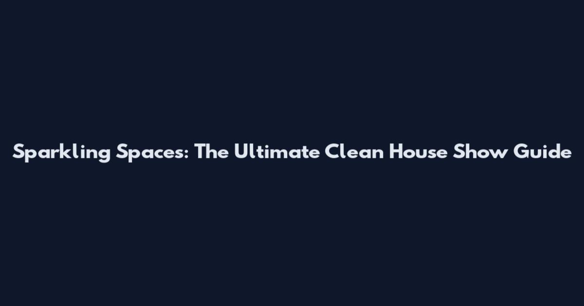 Sparkling Spaces: The Ultimate Clean House Show Guide