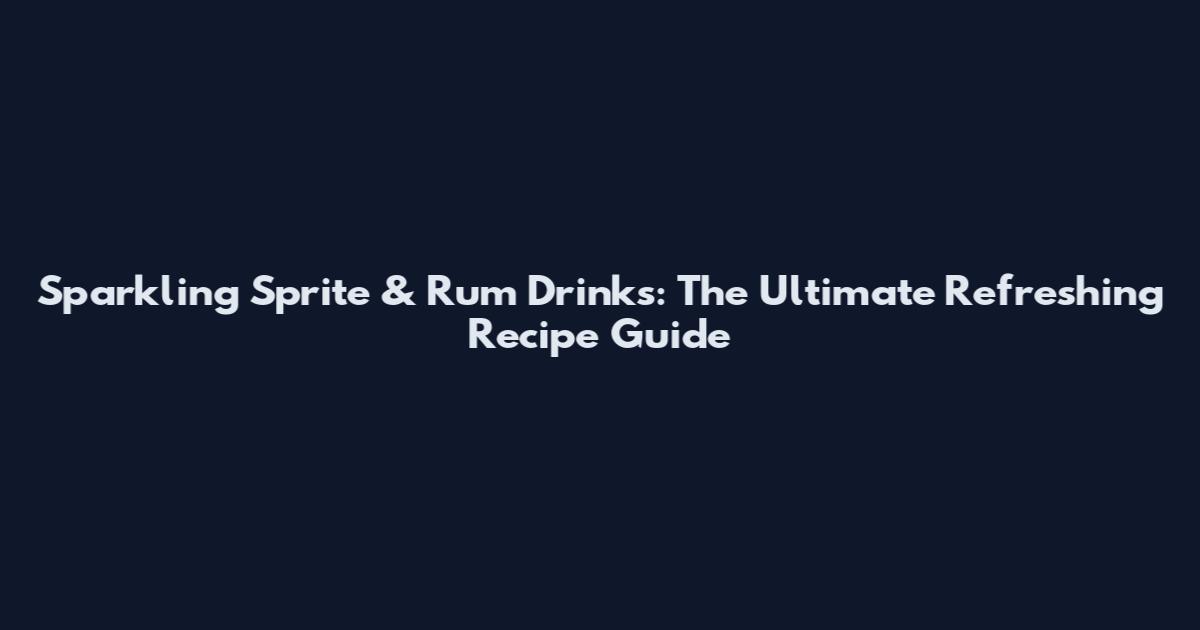 Sparkling Sprite & Rum Drinks: The Ultimate Refreshing Recipe Guide